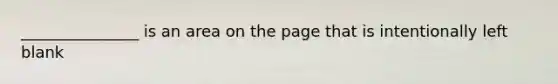 _______________ is an area on the page that is intentionally left blank