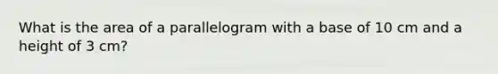 What is the area of a parallelogram with a base of 10 cm and a height of 3 cm?