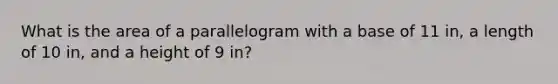 What is the area of a parallelogram with a base of 11 in, a length of 10 in, and a height of 9 in?