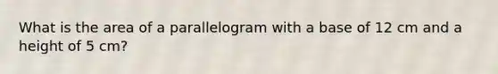 What is the area of a parallelogram with a base of 12 cm and a height of 5 cm?