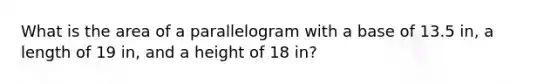 What is the area of a parallelogram with a base of 13.5 in, a length of 19 in, and a height of 18 in?