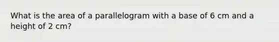 What is the area of a parallelogram with a base of 6 cm and a height of 2 cm?