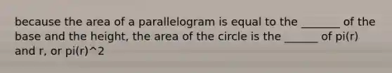 because the area of a parallelogram is equal to the _______ of the base and the height, the area of the circle is the ______ of pi(r) and r, or pi(r)^2