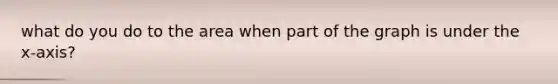 what do you do to the area when part of the graph is under the x-axis?
