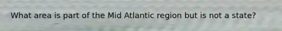 What area is part of the Mid Atlantic region but is not a state?