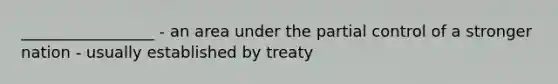 _________________ - an area under the partial control of a stronger nation - usually established by treaty