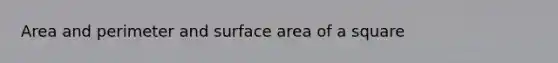 Area and perimeter and surface area of a square