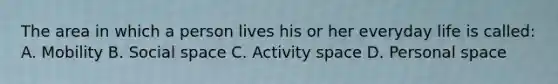 The area in which a person lives his or her everyday life is called: A. Mobility B. Social space C. Activity space D. Personal space