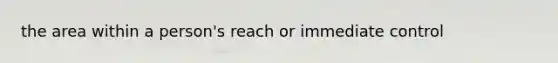 the area within a person's reach or immediate control