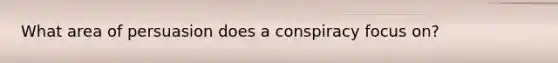 What area of persuasion does a conspiracy focus on?