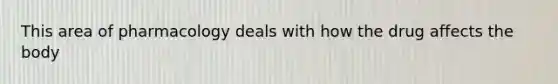 This area of pharmacology deals with how the drug affects the body