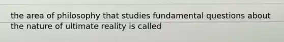 the area of philosophy that studies fundamental questions about the nature of ultimate reality is called