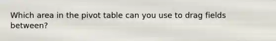 Which area in the pivot table can you use to drag fields between?