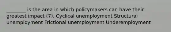 ________ is the area in which policymakers can have their greatest impact (7). Cyclical unemployment Structural unemployment Frictional unemployment Underemployment