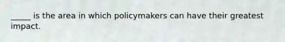 _____ is the area in which policymakers can have their greatest impact.