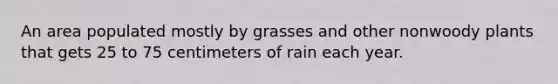 An area populated mostly by grasses and other nonwoody plants that gets 25 to 75 centimeters of rain each year.