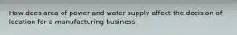 How does area of power and water supply affect the decision of location for a manufacturing business