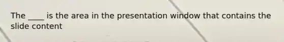 The ____ is the area in the presentation window that contains the slide content