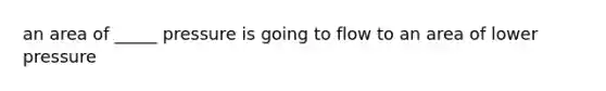 an area of _____ pressure is going to flow to an area of lower pressure