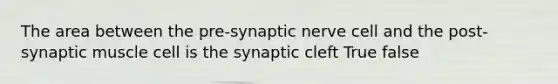 The area between the pre-synaptic nerve cell and the post-synaptic muscle cell is the synaptic cleft True false