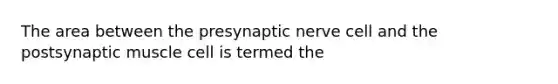 The area between the presynaptic nerve cell and the postsynaptic muscle cell is termed the