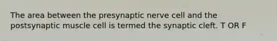 The area between the presynaptic nerve cell and the postsynaptic muscle cell is termed the synaptic cleft. T OR F