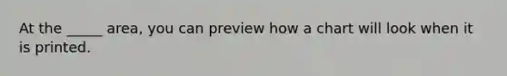 At the _____ area, you can preview how a chart will look when it is printed.
