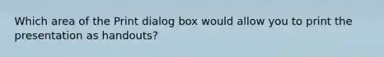 Which area of the Print dialog box would allow you to print the presentation as handouts?