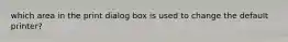 which area in the print dialog box is used to change the default printer?