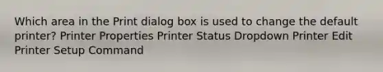 Which area in the Print dialog box is used to change the default printer? Printer Properties Printer Status Dropdown Printer Edit Printer Setup Command