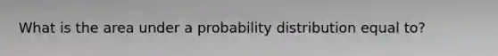 What is the area under a probability distribution equal to?