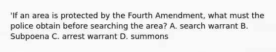 'If an area is protected by the Fourth Amendment, what must the police obtain before searching the area? A. search warrant B. Subpoena C. arrest warrant D. summons