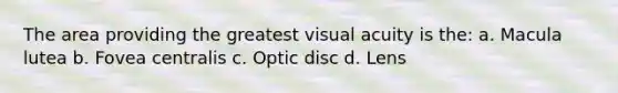 The area providing the greatest visual acuity is the: a. Macula lutea b. Fovea centralis c. Optic disc d. Lens