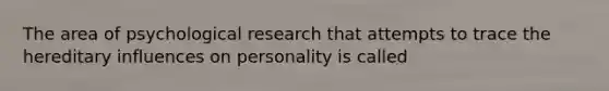 The area of psychological research that attempts to trace the hereditary influences on personality is called