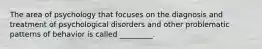 The area of psychology that focuses on the diagnosis and treatment of psychological disorders and other problematic patterns of behavior is called _________.