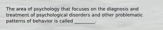 The area of psychology that focuses on the diagnosis and treatment of psychological disorders and other problematic patterns of behavior is called _________.