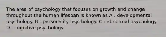 The area of psychology that focuses on growth and change throughout the human lifespan is known as A : developmental psychology. B : personality psychology. C : abnormal psychology. D : cognitive psychology.