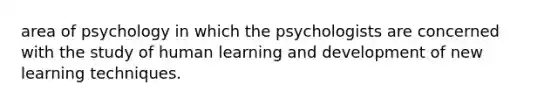 area of psychology in which the psychologists are concerned with the study of human learning and development of new learning techniques.