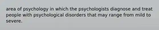 area of psychology in which the psychologists diagnose and treat people with psychological disorders that may range from mild to severe.