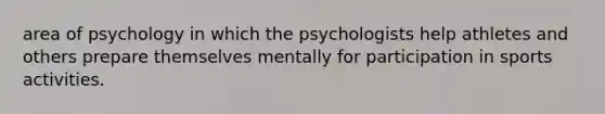 area of psychology in which the psychologists help athletes and others prepare themselves mentally for participation in sports activities.