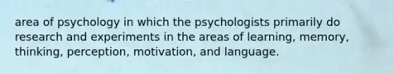 area of psychology in which the psychologists primarily do research and experiments in the areas of learning, memory, thinking, perception, motivation, and language.