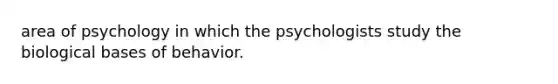 area of psychology in which the psychologists study the biological bases of behavior.