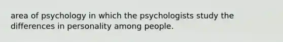 area of psychology in which the psychologists study the differences in personality among people.