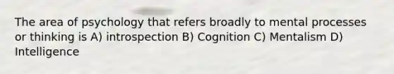 The area of psychology that refers broadly to mental processes or thinking is A) introspection B) Cognition C) Mentalism D) Intelligence