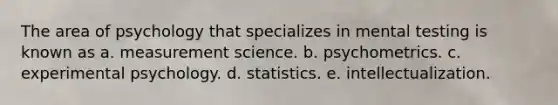 The area of psychology that specializes in mental testing is known as a. measurement science. b. psychometrics. c. experimental psychology. d. statistics. e. intellectualization.