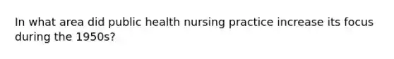 In what area did public health nursing practice increase its focus during the 1950s?