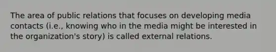 The area of public relations that focuses on developing media contacts (i.e., knowing who in the media might be interested in the organization's story) is called external relations.