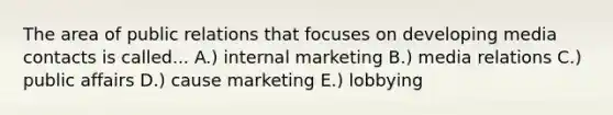 The area of public relations that focuses on developing media contacts is called... A.) internal marketing B.) media relations C.) public affairs D.) cause marketing E.) lobbying