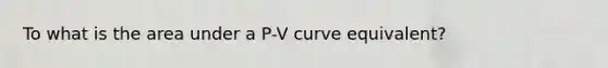 To what is the area under a P-V curve equivalent?