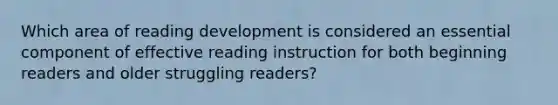 Which area of reading development is considered an essential component of effective reading instruction for both beginning readers and older struggling readers?